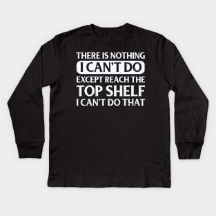 There Is Nothing Except Reach The Top Shelf I Can't Do That Kids Long Sleeve T-Shirt